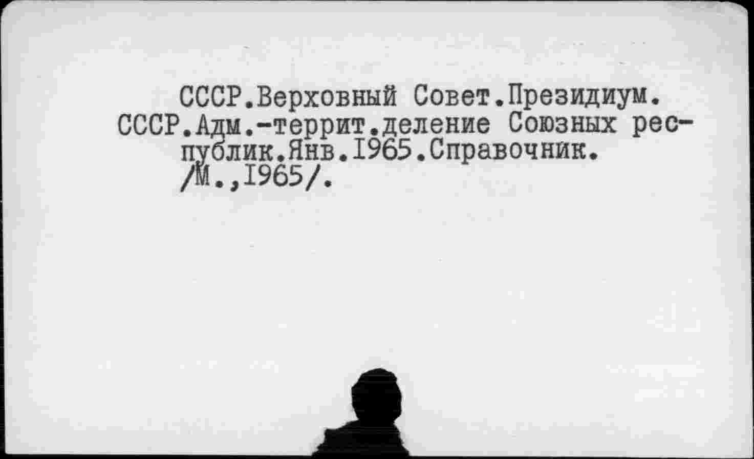 ﻿СССР.Верховный Совет.Президиум.
СССР.Адм.-террит.деление Союзных республик. Янв .1965.Справочник.
/Й.,1965/.